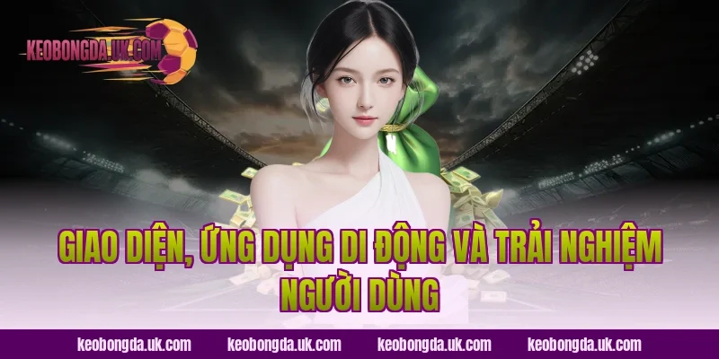 Giao Diện, Ứng Dụng Di Động Và Trải Nghiệm Người Dùng