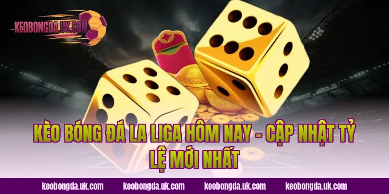 Kèo Bóng Đá La Liga Hôm Nay – Cập Nhật Tỷ Lệ Mới Nhất