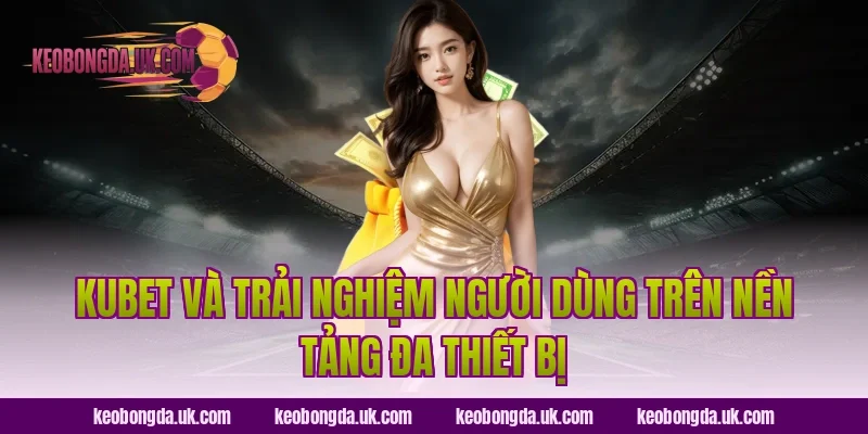 KUBET và trải nghiệm người dùng trên nền tảng đa thiết bị