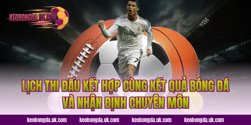 Lịch thi đấu kết hợp cùng kết quả bóng đá và nhận định chuyên môn