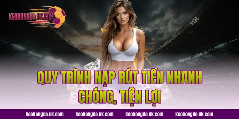 Quy Trình Nạp Rút Tiền Nhanh Chóng, Tiện Lợi