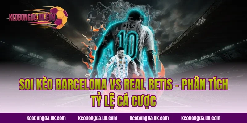 Soi Kèo Barcelona vs Real Betis – Phân Tích Tỷ Lệ Cá Cược
