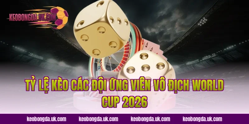 Tỷ Lệ Kèo Các Đội Ứng Viên Vô Địch World Cup 2026