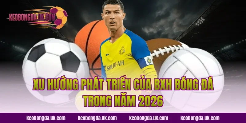 Xu hướng phát triển của BXH bóng đá trong năm 2026